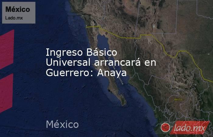 Ingreso Básico Universal arrancará en Guerrero: Anaya. Noticias en tiempo real
