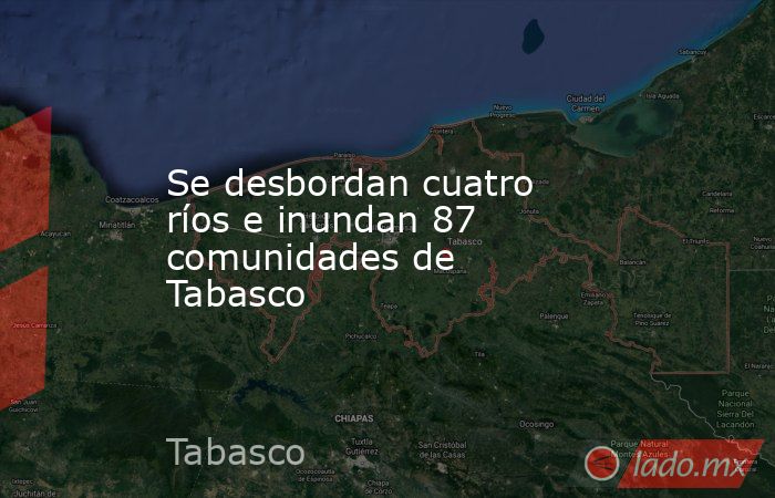 Se desbordan cuatro ríos e inundan 87 comunidades de Tabasco . Noticias en tiempo real