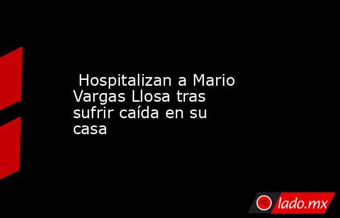  Hospitalizan a Mario Vargas Llosa tras sufrir caída en su casa. Noticias en tiempo real