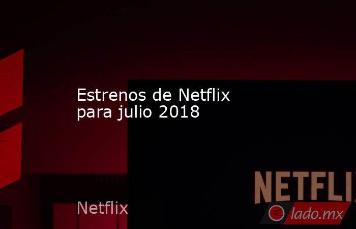 Estrenos de Netflix para julio 2018. Noticias en tiempo real