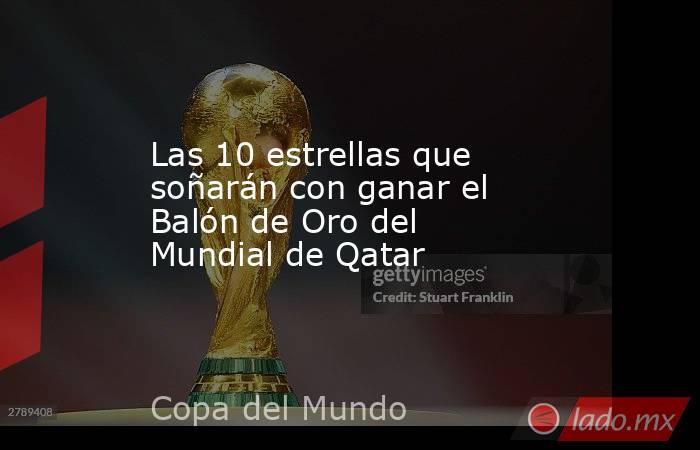 Las 10 estrellas que soñarán con ganar el Balón de Oro del Mundial de Qatar. Noticias en tiempo real