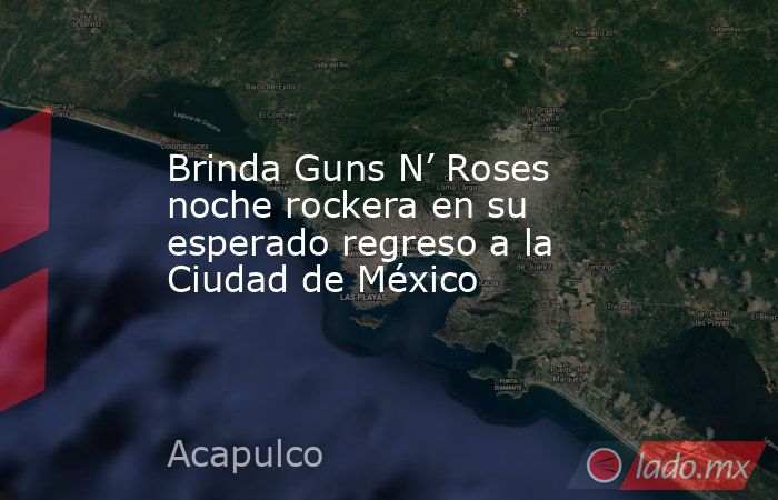 Brinda Guns N’ Roses noche rockera en su esperado regreso a la Ciudad de México. Noticias en tiempo real
