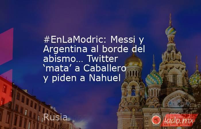 #EnLaModric: Messi y Argentina al borde del abismo… Twitter ‘mata’ a Caballero y piden a Nahuel. Noticias en tiempo real