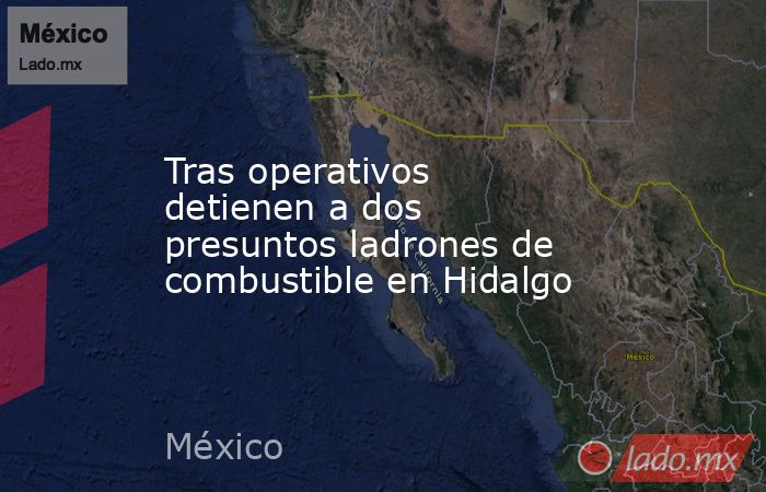 Tras operativos detienen a dos presuntos ladrones de combustible en Hidalgo. Noticias en tiempo real