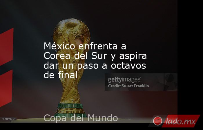 México enfrenta a Corea del Sur y aspira dar un paso a octavos de final. Noticias en tiempo real