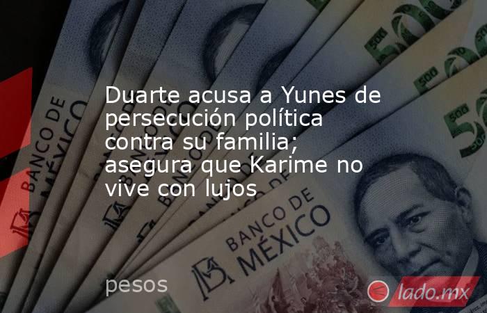 Duarte acusa a Yunes de persecución política contra su familia; asegura que Karime no vive con lujos. Noticias en tiempo real