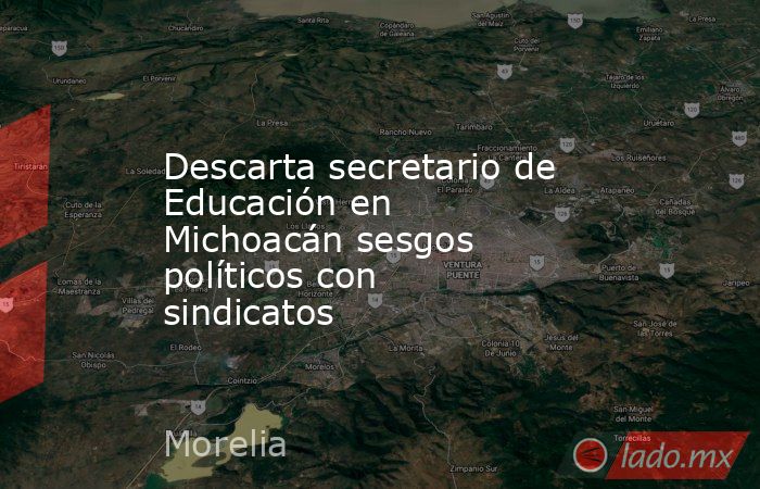 Descarta secretario de Educación en Michoacán sesgos políticos con sindicatos. Noticias en tiempo real