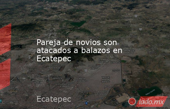 Pareja de novios son atacados a balazos en Ecatepec. Noticias en tiempo real