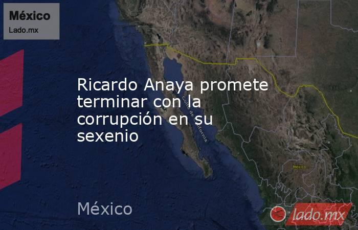 Ricardo Anaya promete terminar con la corrupción en su sexenio. Noticias en tiempo real