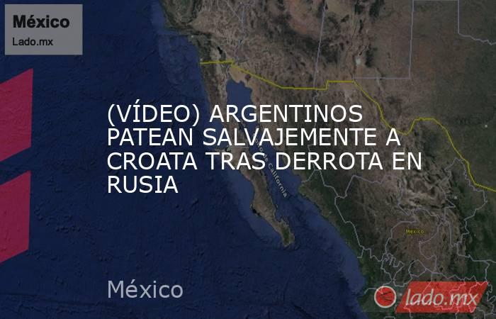 (VÍDEO) ARGENTINOS PATEAN SALVAJEMENTE A CROATA TRAS DERROTA EN RUSIA. Noticias en tiempo real