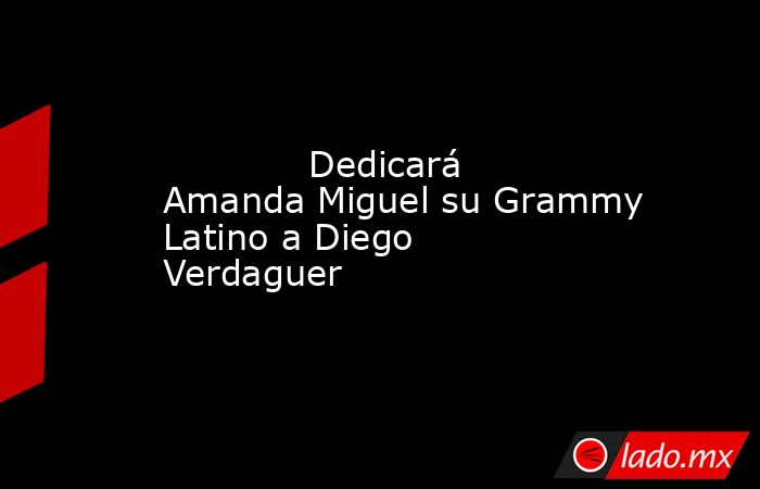             Dedicará Amanda Miguel su Grammy Latino a Diego Verdaguer            . Noticias en tiempo real