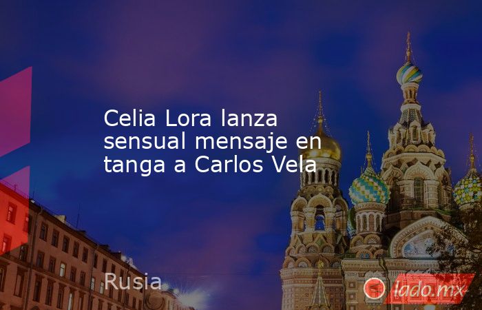 Celia Lora lanza sensual mensaje en tanga a Carlos Vela. Noticias en tiempo real