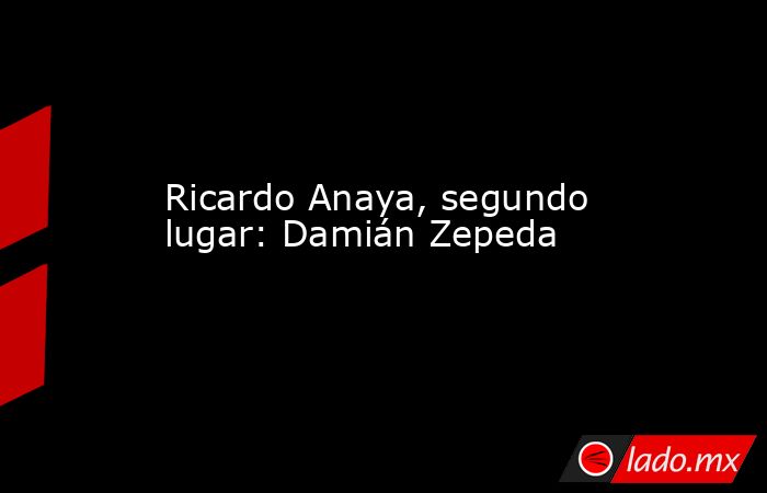 Ricardo Anaya, segundo lugar: Damián Zepeda. Noticias en tiempo real