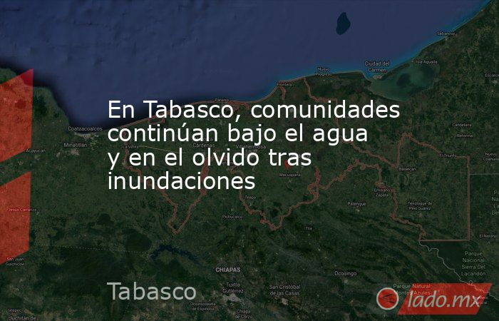 En Tabasco, comunidades continúan bajo el agua y en el olvido tras inundaciones. Noticias en tiempo real