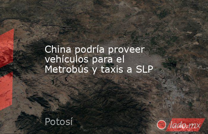 China podría proveer vehículos para el Metrobús y taxis a SLP. Noticias en tiempo real