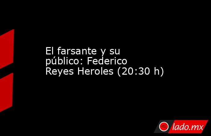 El farsante y su público: Federico Reyes Heroles (20:30 h). Noticias en tiempo real