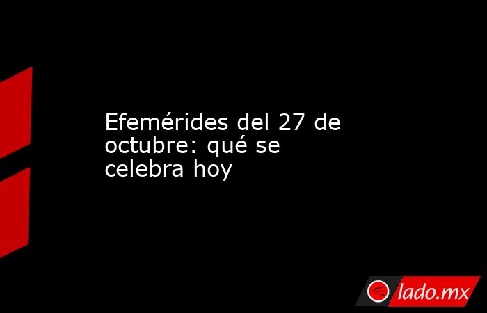 Efemérides Del 27 De Octubre Qué Se Celebra Hoy Ladomx 9870