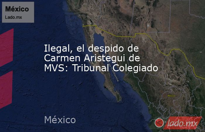 Ilegal, el despido de Carmen Aristegui de MVS: Tribunal Colegiado. Noticias en tiempo real