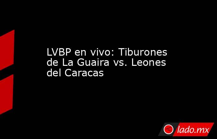 LVBP en vivo: Tiburones de La Guaira vs. Leones del Caracas 