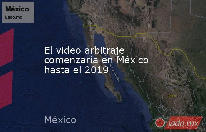 El video arbitraje comenzaría en México hasta el 2019. Noticias en tiempo real