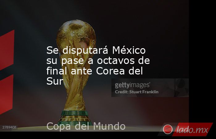 Se disputará México su pase a octavos de final ante Corea del Sur. Noticias en tiempo real