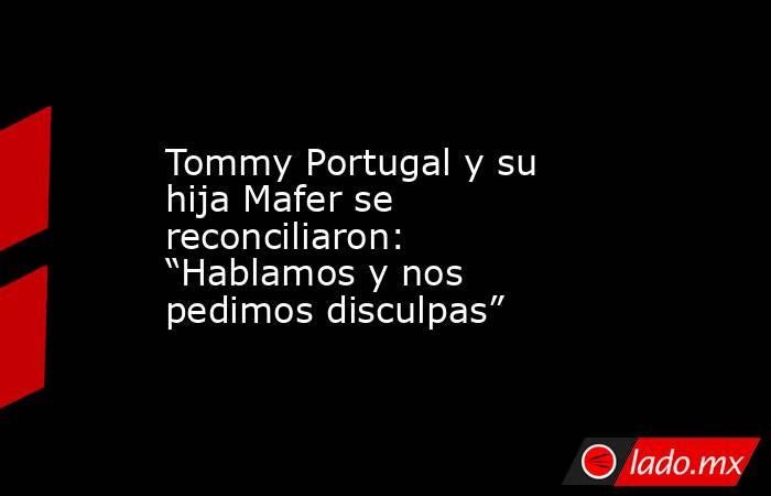 Tommy Portugal y su hija Mafer se reconciliaron: “Hablamos y nos pedimos disculpas”. Noticias en tiempo real
