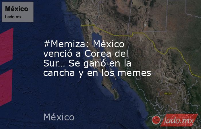 #Memiza: México venció a Corea del Sur… Se ganó en la cancha y en los memes. Noticias en tiempo real