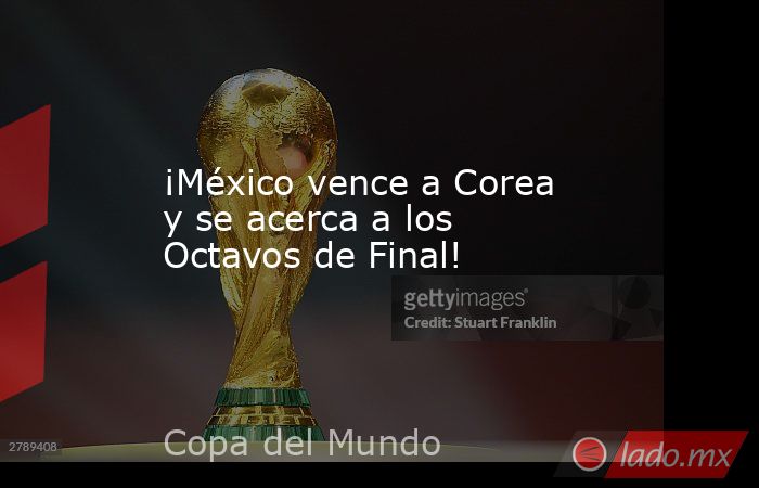 ¡México vence a Corea y se acerca a los Octavos de Final!. Noticias en tiempo real