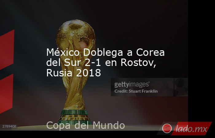 México Doblega a Corea del Sur 2-1 en Rostov, Rusia 2018. Noticias en tiempo real