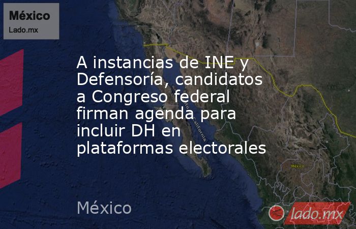 A instancias de INE y Defensoría, candidatos a Congreso federal firman agenda para incluir DH en plataformas electorales. Noticias en tiempo real