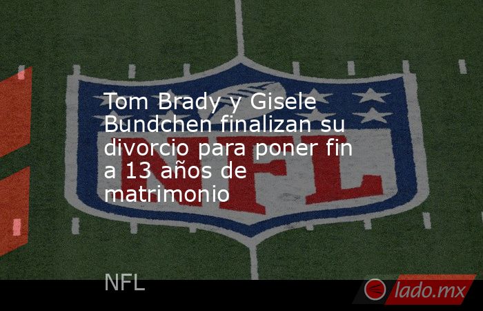 Tom Brady y Gisele Bundchen finalizan su divorcio para poner fin a 13 años de matrimonio. Noticias en tiempo real