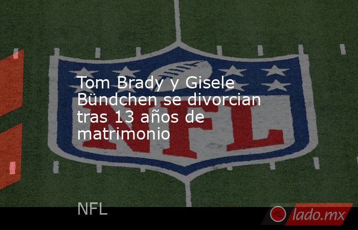 Tom Brady y Gisele Bündchen se divorcian tras 13 años de matrimonio. Noticias en tiempo real