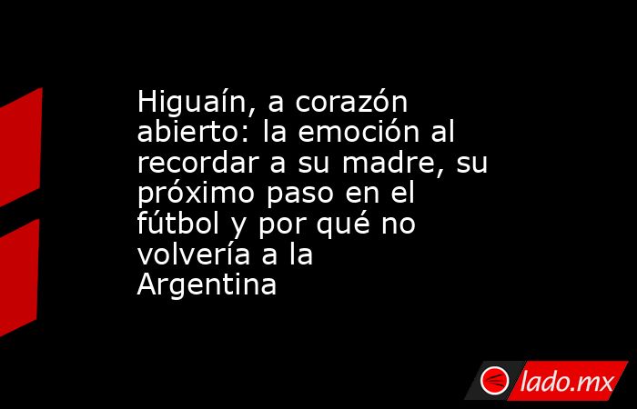 Higuaín, a corazón abierto: la emoción al recordar a su madre, su próximo paso en el fútbol y por qué no volvería a la Argentina. Noticias en tiempo real