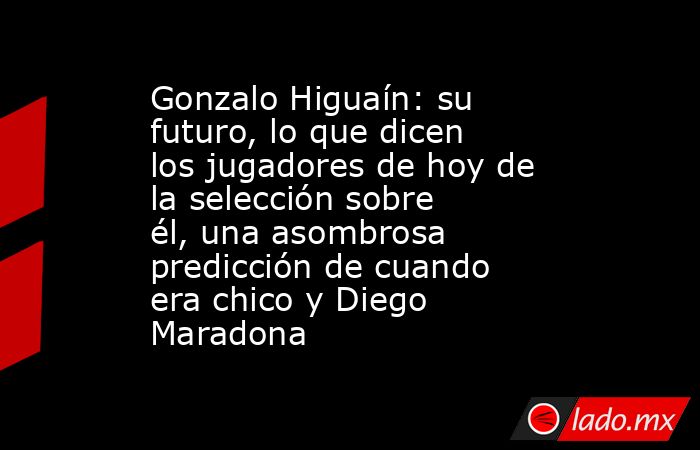 Gonzalo Higuaín: su futuro, lo que dicen los jugadores de hoy de la selección sobre él, una asombrosa predicción de cuando era chico y Diego Maradona. Noticias en tiempo real