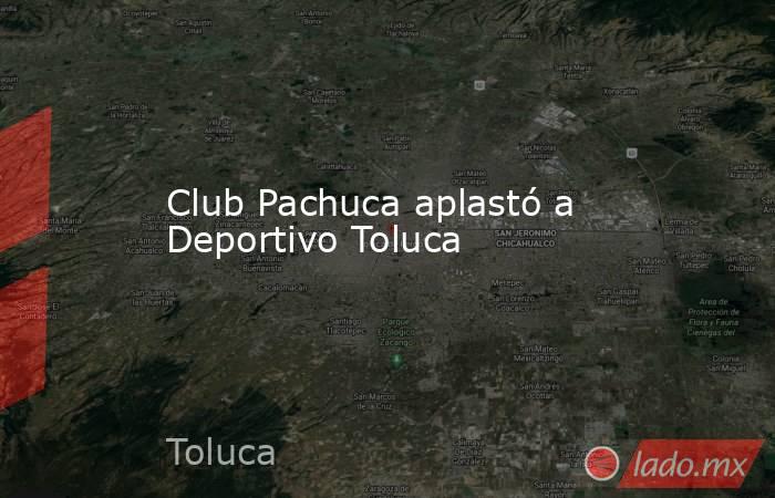 Club Pachuca aplastó a Deportivo Toluca. Noticias en tiempo real