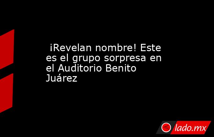 ¡Revelan nombre! Este es el grupo sorpresa en el Auditorio Benito Juárez. Noticias en tiempo real