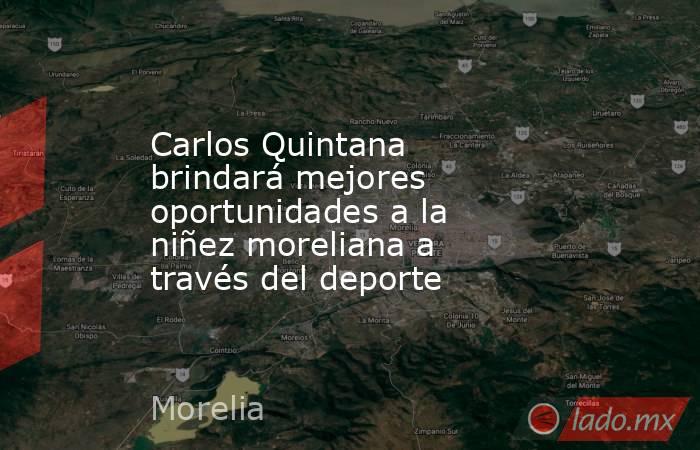 Carlos Quintana brindará mejores oportunidades a la niñez moreliana a través del deporte. Noticias en tiempo real