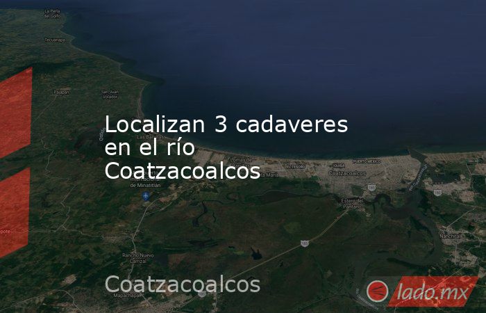 Localizan 3 cadaveres en el río Coatzacoalcos. Noticias en tiempo real