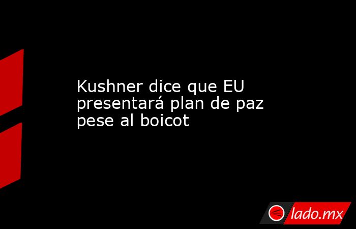 Kushner dice que EU presentará plan de paz pese al boicot. Noticias en tiempo real
