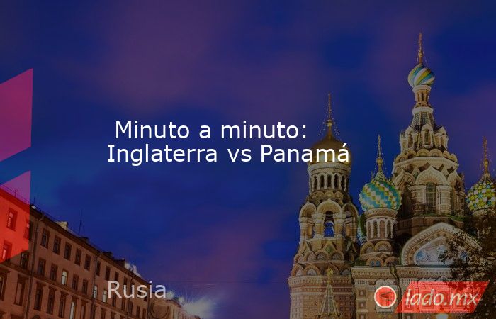  Minuto a minuto: Inglaterra vs Panamá. Noticias en tiempo real