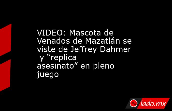 VIDEO: Mascota de Venados de Mazatlán se viste de Jeffrey Dahmer  y “replica asesinato” en pleno juego. Noticias en tiempo real