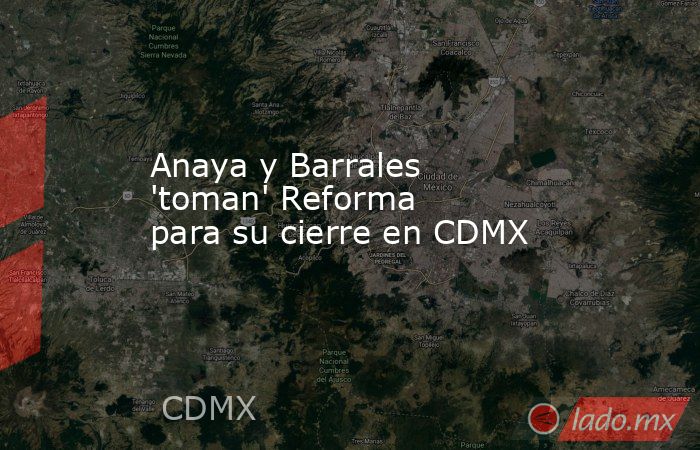 Anaya y Barrales 'toman' Reforma para su cierre en CDMX. Noticias en tiempo real