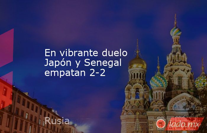 En vibrante duelo Japón y Senegal empatan 2-2. Noticias en tiempo real