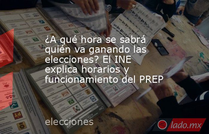¿A qué hora se sabrá quién va ganando las elecciones? El INE explica horarios y funcionamiento del PREP. Noticias en tiempo real