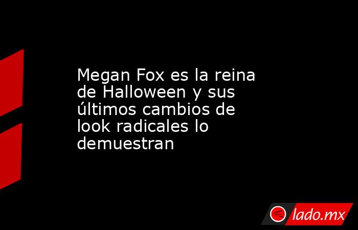 Megan Fox es la reina de Halloween y sus últimos cambios de look radicales lo demuestran. Noticias en tiempo real