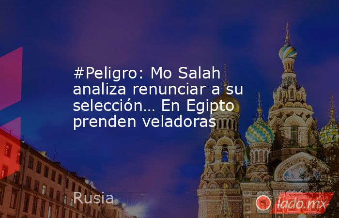 #Peligro: Mo Salah analiza renunciar a su selección… En Egipto prenden veladoras. Noticias en tiempo real