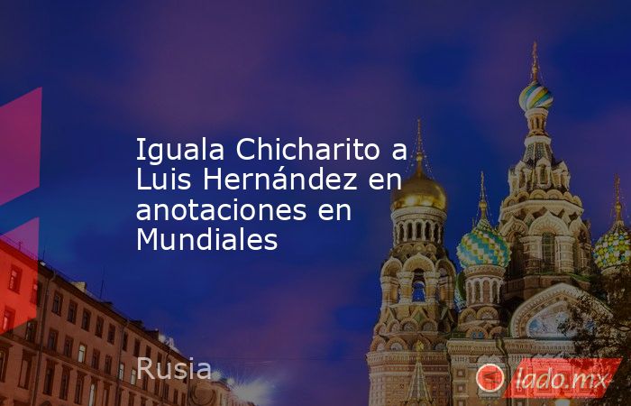 Iguala Chicharito a Luis Hernández en anotaciones en Mundiales. Noticias en tiempo real