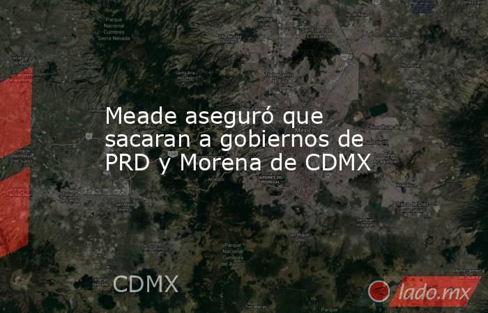 Meade aseguró que sacaran a gobiernos de PRD y Morena de CDMX. Noticias en tiempo real