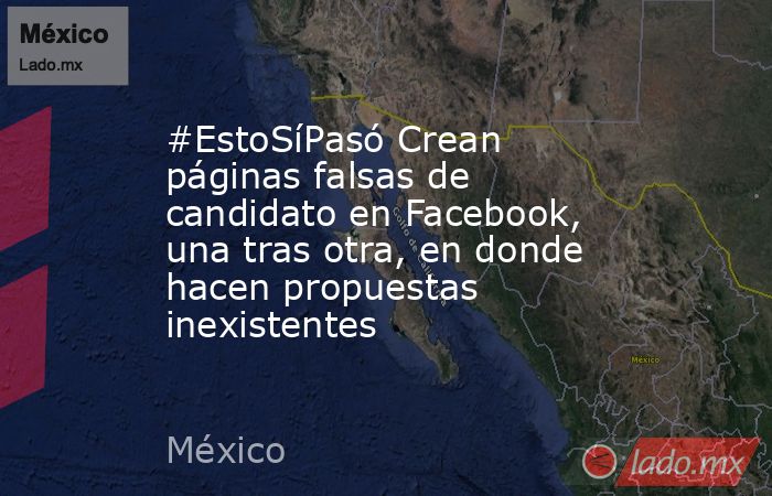 #EstoSíPasó Crean páginas falsas de candidato en Facebook, una tras otra, en donde hacen propuestas inexistentes. Noticias en tiempo real