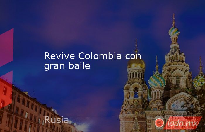 Revive Colombia con gran baile. Noticias en tiempo real